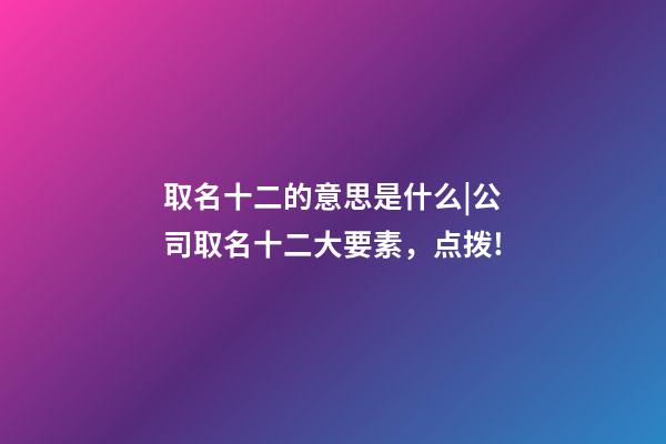 取名十二的意思是什么|公司取名十二大要素，点拨!-第1张-公司起名-玄机派